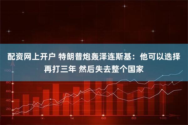 配资网上开户 特朗普炮轰泽连斯基：他可以选择再打三年 然后失去整个国家