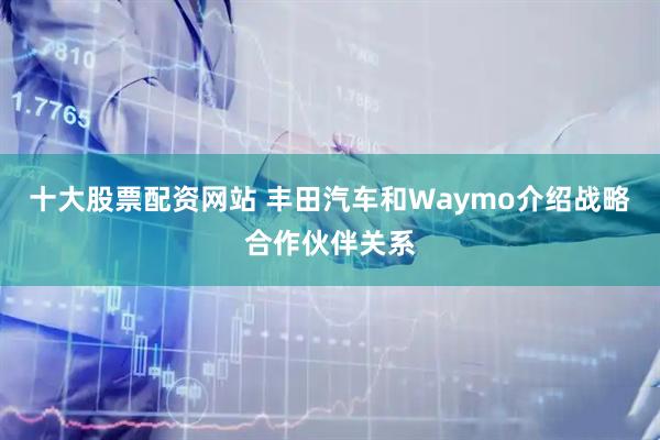 十大股票配资网站 丰田汽车和Waymo介绍战略合作伙伴关系