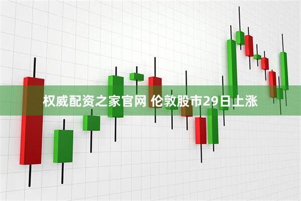 权威配资之家官网 伦敦股市29日上涨