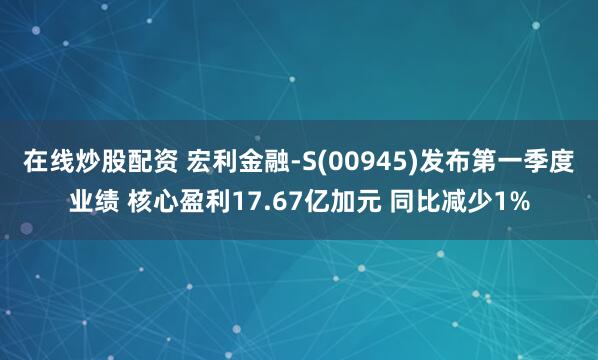 在线炒股配资 宏利金融-S(00945)发布第一季度业绩 核心盈利17.67亿加元 同比减少1%