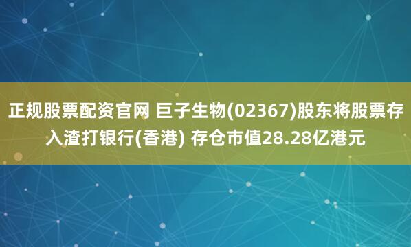 正规股票配资官网 巨子生物(02367)股东将股票存入渣打银行(香港) 存仓市值28.28亿港元
