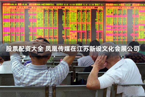 股票配资大全 凤凰传媒在江苏新设文化会展公司