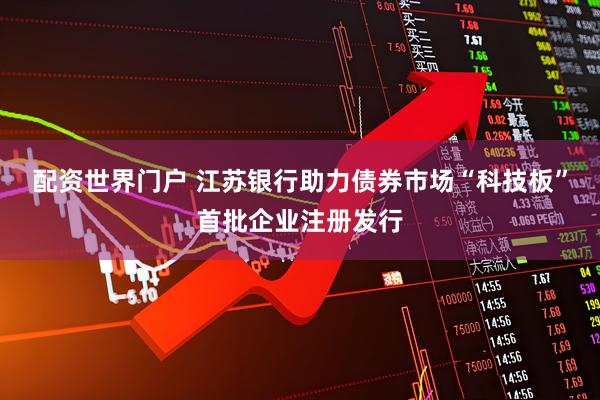 配资世界门户 江苏银行助力债券市场“科技板”首批企业注册发行