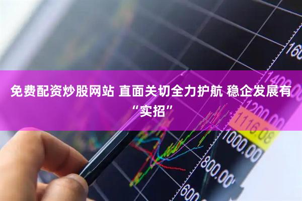 免费配资炒股网站 直面关切全力护航 稳企发展有“实招”