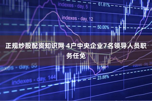 正规炒股配资知识网 4户中央企业7名领导人员职务任免