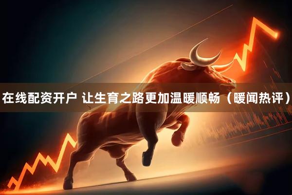 在线配资开户 让生育之路更加温暖顺畅（暖闻热评）