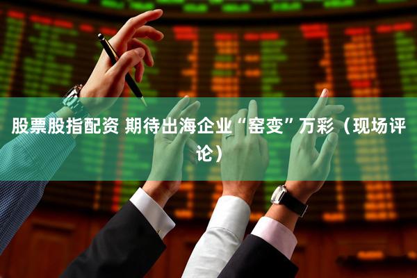 股票股指配资 期待出海企业“窑变”万彩（现场评论）
