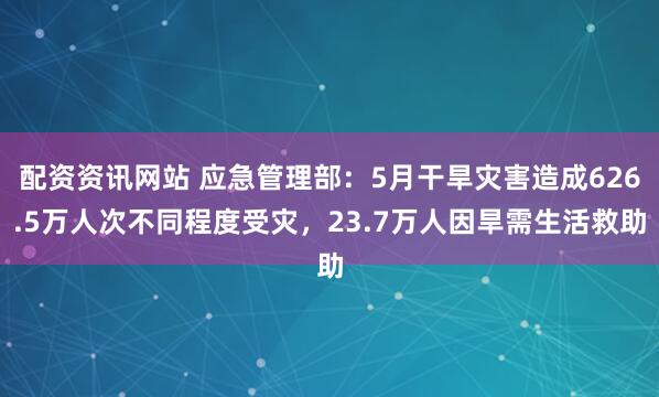配资资讯网站 应急管理部：5月干旱灾害造成626.5万人次不同程度受灾，23.7万人因旱需生活救助