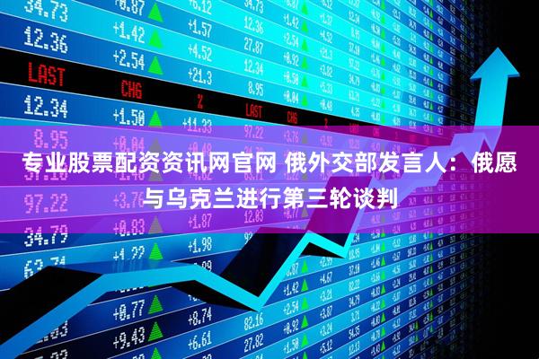 专业股票配资资讯网官网 俄外交部发言人：俄愿与乌克兰进行第三轮谈判