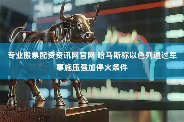 专业股票配资资讯网官网 哈马斯称以色列通过军事施压强加停火条件