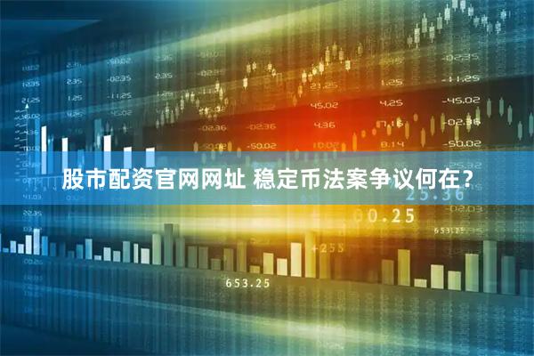股市配资官网网址 稳定币法案争议何在？