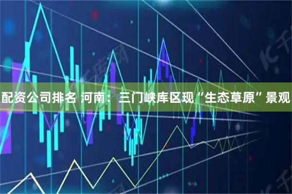 配资公司排名 河南：三门峡库区现“生态草原”景观