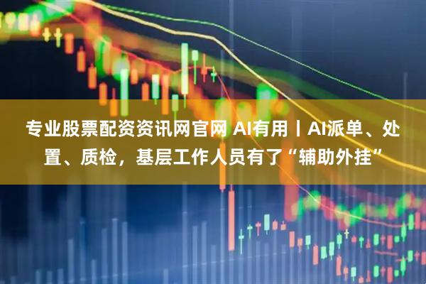 专业股票配资资讯网官网 AI有用丨AI派单、处置、质检，基层工作人员有了“辅助外挂”