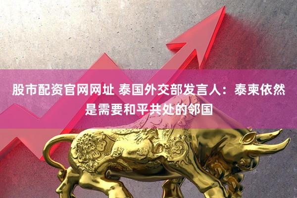 股市配资官网网址 泰国外交部发言人：泰柬依然是需要和平共处的邻国