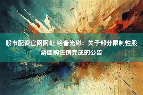 股市配资官网网址 铭普光磁：关于部分限制性股票回购注销完成的公告