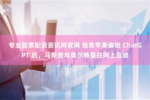 专业股票配资资讯网官网 指责苹果偏袒 ChatGPT 后，马斯克与奥尔特曼在网上互喷