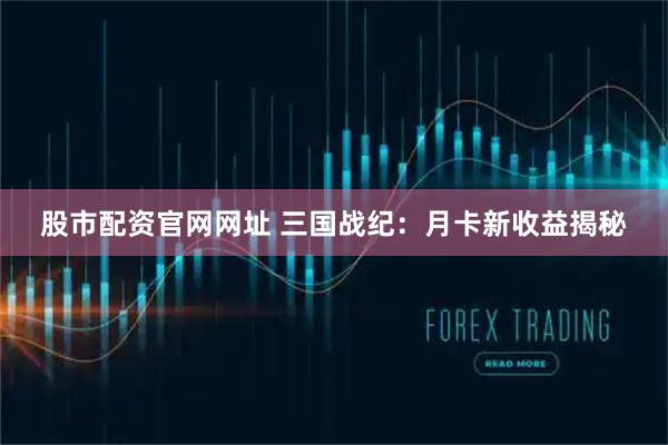 股市配资官网网址 三国战纪：月卡新收益揭秘