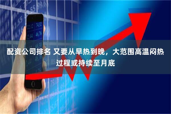 配资公司排名 又要从早热到晚，大范围高温闷热过程或持续至月底