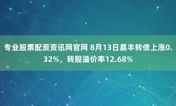 专业股票配资资讯网官网 8月13日晨丰转债上涨0.32%，转股溢价率12.68%