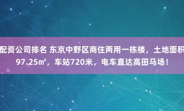 配资公司排名 东京中野区商住两用一栋楼，土地面积97.25㎡，车站720米，电车直达高田马场！