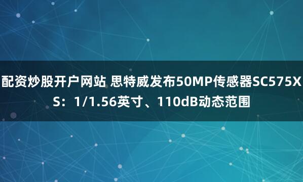 配资炒股开户网站 思特威发布50MP传感器SC575XS：1/1.56英寸、110dB动态范围