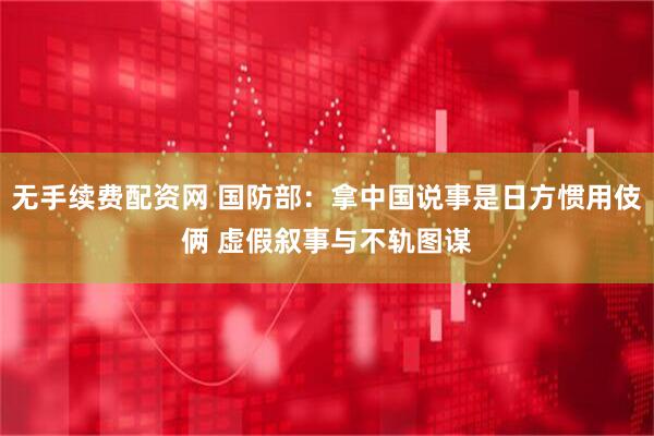 无手续费配资网 国防部：拿中国说事是日方惯用伎俩 虚假叙事与不轨图谋