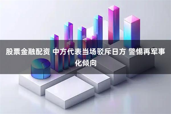 股票金融配资 中方代表当场驳斥日方 警惕再军事化倾向