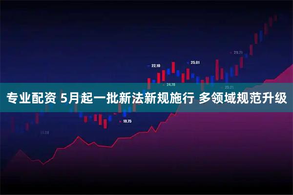 专业配资 5月起一批新法新规施行 多领域规范升级