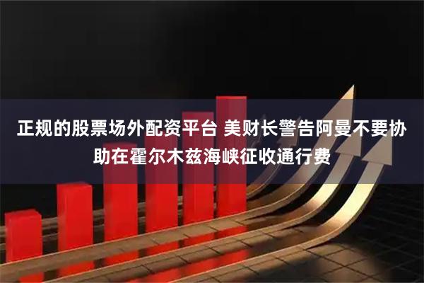 正规的股票场外配资平台 美财长警告阿曼不要协助在霍尔木兹海峡征收通行费
