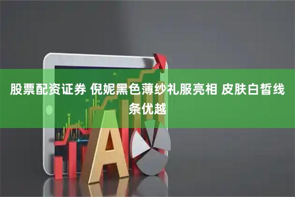 股票配资证券 倪妮黑色薄纱礼服亮相 皮肤白皙线条优越