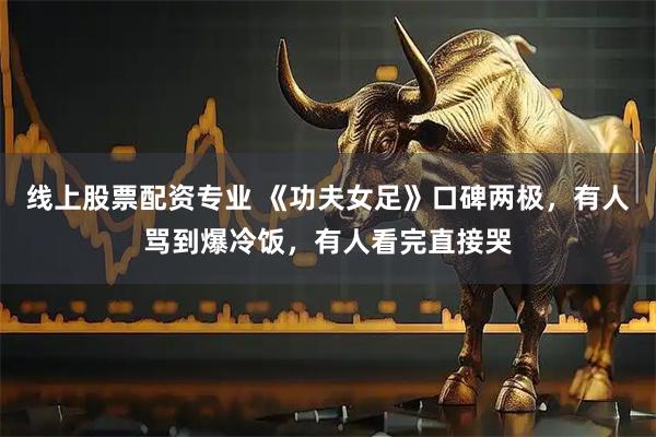 线上股票配资专业 《功夫女足》口碑两极，有人骂到爆冷饭，有人看完直接哭