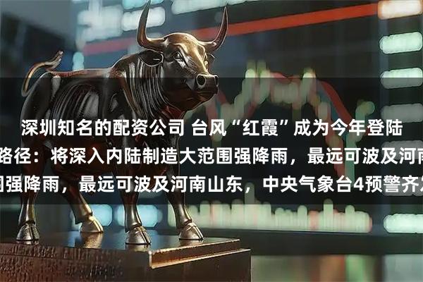 深圳知名的配资公司 台风“红霞”成为今年登陆我国的最强台风！最新路径：将深入内陆制造大范围强降雨，最远可波及河南山东，中央气象台4预警齐发