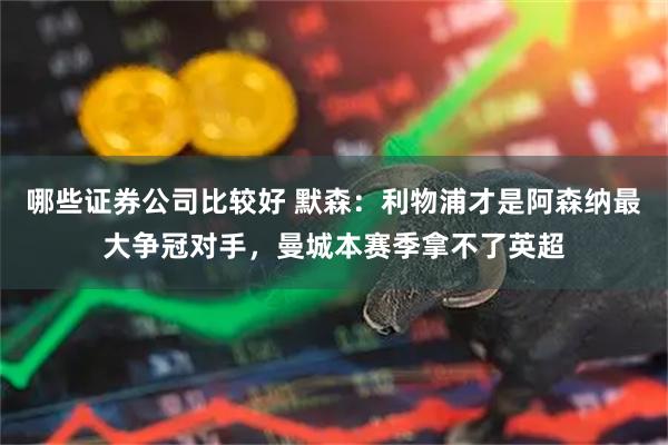 哪些证券公司比较好 默森：利物浦才是阿森纳最大争冠对手，曼城本赛季拿不了英超