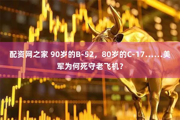 配资网之家 90岁的B-52，80岁的C-17……美军为何死守老飞机？